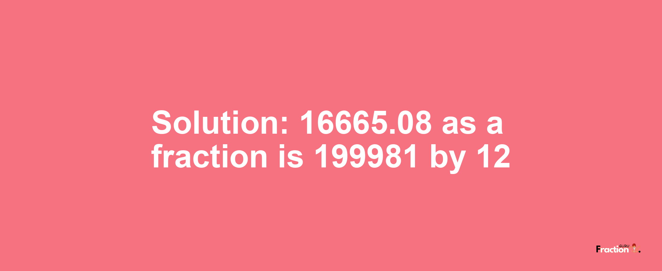 Solution:16665.08 as a fraction is 199981/12